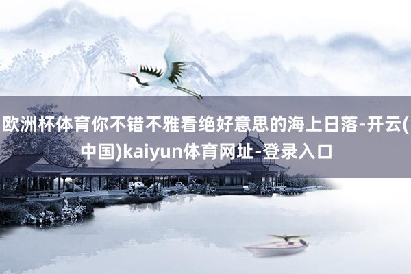 欧洲杯体育你不错不雅看绝好意思的海上日落-开云(中国)kaiyun体育网址-登录入口