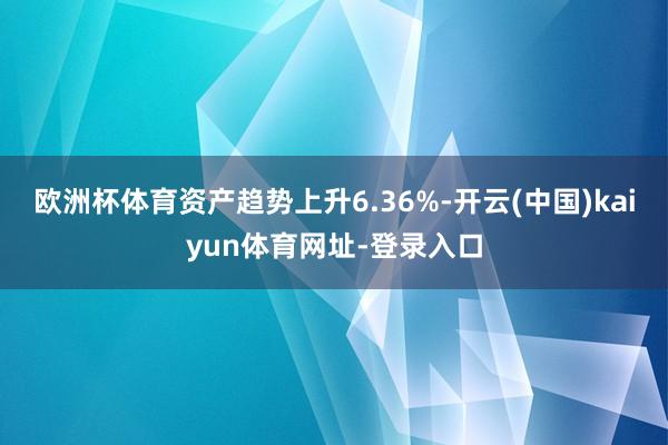 欧洲杯体育资产趋势上升6.36%-开云(中国)kaiyun体育网址-登录入口