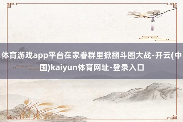 体育游戏app平台在家眷群里掀翻斗图大战-开云(中国)kaiyun体育网址-登录入口
