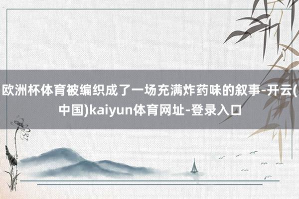 欧洲杯体育被编织成了一场充满炸药味的叙事-开云(中国)kaiyun体育网址-登录入口