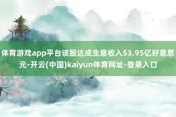 体育游戏app平台该股达成生意收入53.95亿好意思元-开云(中国)kaiyun体育网址-登录入口