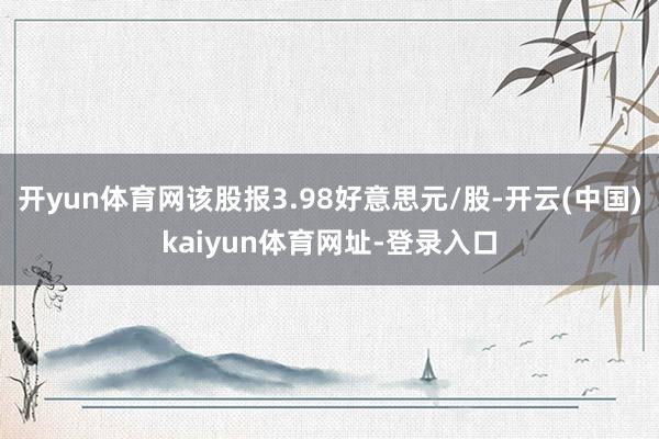 开yun体育网该股报3.98好意思元/股-开云(中国)kaiyun体育网址-登录入口