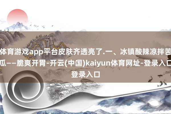 体育游戏app平台皮肤齐透亮了.一、冰镇酸辣凉拌苦瓜——脆爽开胃-开云(中国)kaiyun体育网址-登录入口
