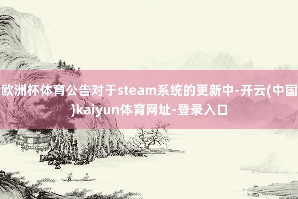 欧洲杯体育公告对于steam系统的更新中-开云(中国)kaiyun体育网址-登录入口