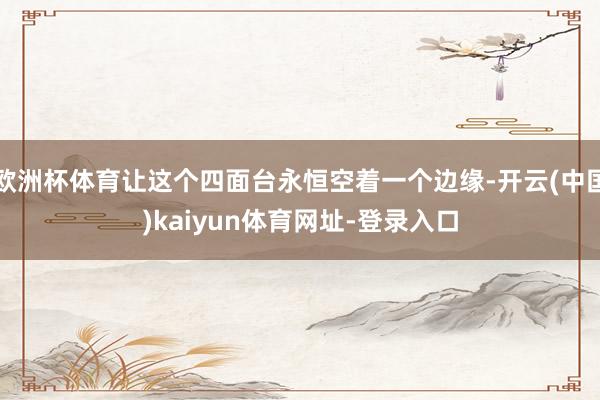 欧洲杯体育让这个四面台永恒空着一个边缘-开云(中国)kaiyun体育网址-登录入口