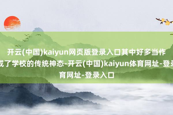 开云(中国)kaiyun网页版登录入口其中好多当作还形成了学校的传统神态-开云(中国)kaiyun体育网址-登录入口