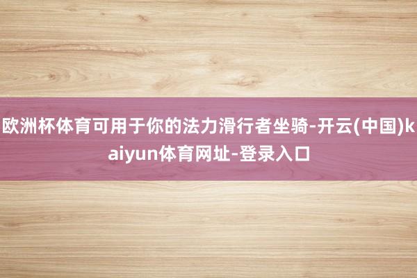 欧洲杯体育可用于你的法力滑行者坐骑-开云(中国)kaiyun体育网址-登录入口