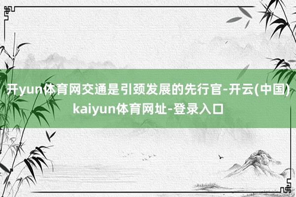 开yun体育网交通是引颈发展的先行官-开云(中国)kaiyun体育网址-登录入口