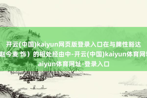 开云(中国)kaiyun网页版登录入口在与脾性豁达的聂曦光(赵今麦 饰)的相处经由中-开云(中国)kaiyun体育网址-登录入口
