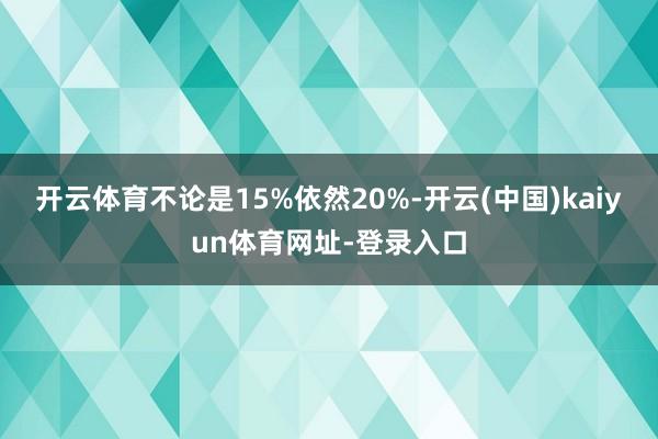 开云体育不论是15%依然20%-开云(中国)kaiyun体育网址-登录入口