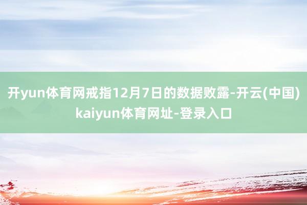 开yun体育网戒指12月7日的数据败露-开云(中国)kaiyun体育网址-登录入口