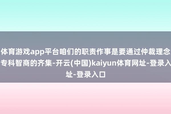 体育游戏app平台咱们的职责作事是要通过仲裁理念和专科智商的齐集-开云(中国)kaiyun体育网址-登录入口
