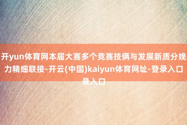 开yun体育网本届大赛多个竞赛技俩与发展新质分娩力精细联接-开云(中国)kaiyun体育网址-登录入口
