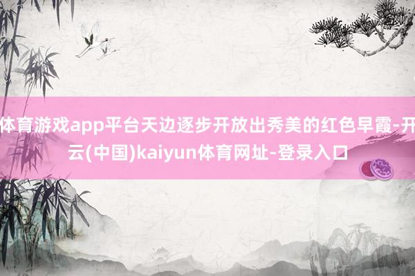体育游戏app平台天边逐步开放出秀美的红色早霞-开云(中国)kaiyun体育网址-登录入口