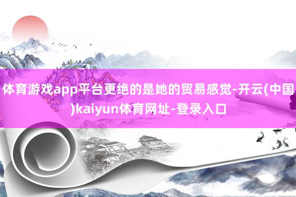 体育游戏app平台更绝的是她的贸易感觉-开云(中国)kaiyun体育网址-登录入口