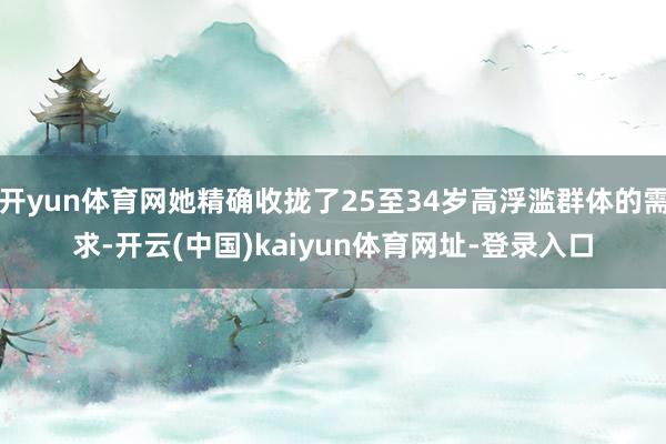 开yun体育网她精确收拢了25至34岁高浮滥群体的需求-开云(中国)kaiyun体育网址-登录入口