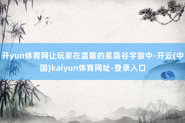 开yun体育网让玩家在温馨的星露谷宇宙中-开云(中国)kaiyun体育网址-登录入口