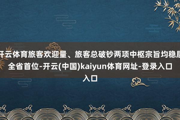 开云体育旅客欢迎量、旅客总破钞两项中枢宗旨均稳居全省首位-开云(中国)kaiyun体育网址-登录入口