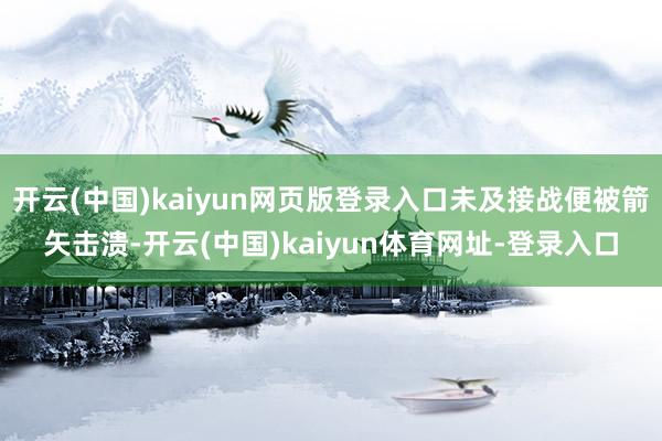 开云(中国)kaiyun网页版登录入口未及接战便被箭矢击溃-开云(中国)kaiyun体育网址-登录入口
