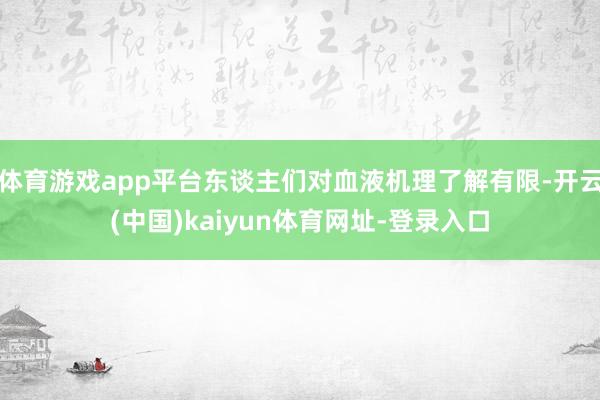 体育游戏app平台东谈主们对血液机理了解有限-开云(中国)kaiyun体育网址-登录入口