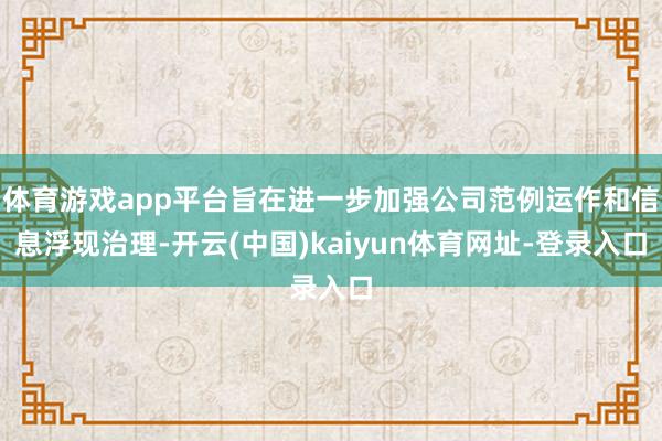 体育游戏app平台旨在进一步加强公司范例运作和信息浮现治理-开云(中国)kaiyun体育网址-登录入口