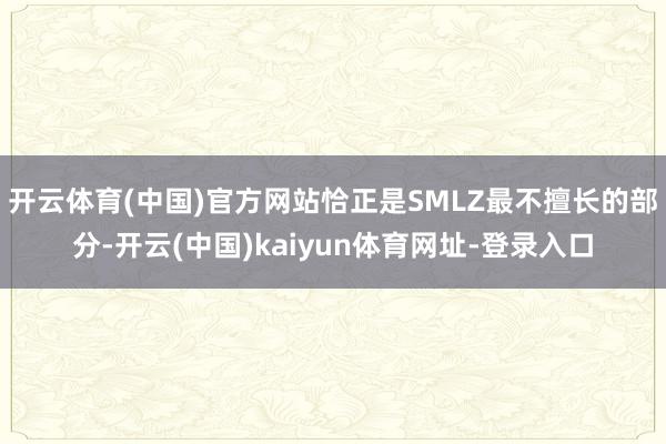 开云体育(中国)官方网站恰正是SMLZ最不擅长的部分-开云(中国)kaiyun体育网址-登录入口