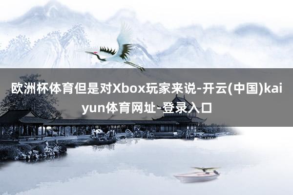 欧洲杯体育但是对Xbox玩家来说-开云(中国)kaiyun体育网址-登录入口