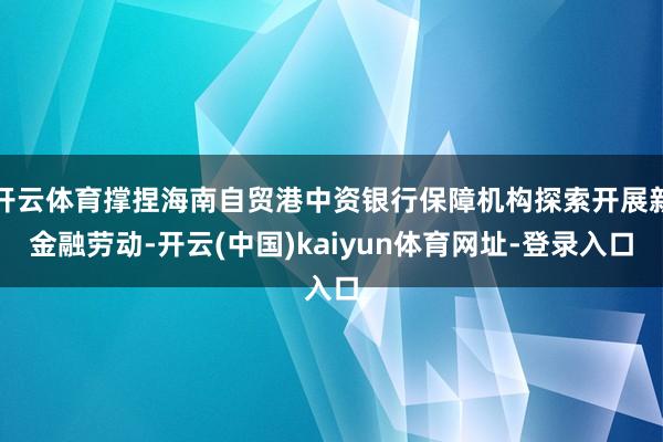 开云体育撑捏海南自贸港中资银行保障机构探索开展新金融劳动-开云(中国)kaiyun体育网址-登录入口
