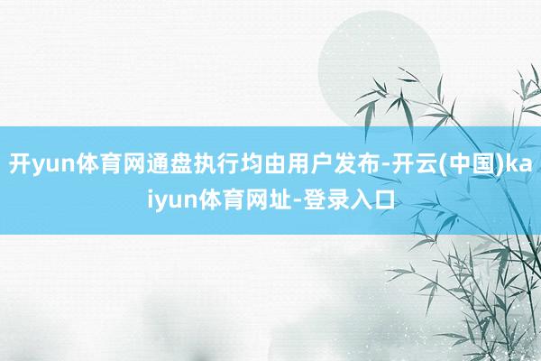 开yun体育网通盘执行均由用户发布-开云(中国)kaiyun体育网址-登录入口