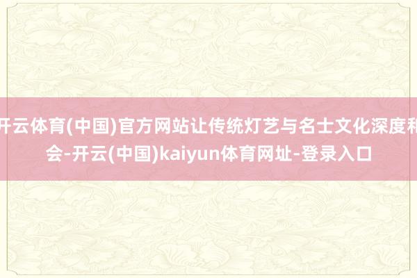 开云体育(中国)官方网站让传统灯艺与名士文化深度和会-开云(中国)kaiyun体育网址-登录入口