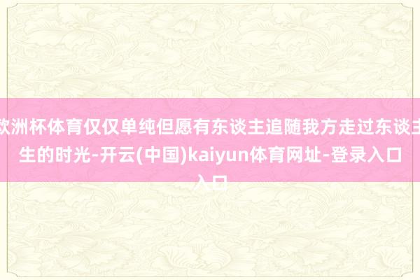 欧洲杯体育仅仅单纯但愿有东谈主追随我方走过东谈主生的时光-开云(中国)kaiyun体育网址-登录入口