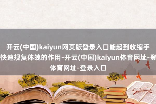 开云(中国)kaiyun网页版登录入口能起到收缩手术熬煎快速规复体魄的作用-开云(中国)kaiyun体育网址-登录入口