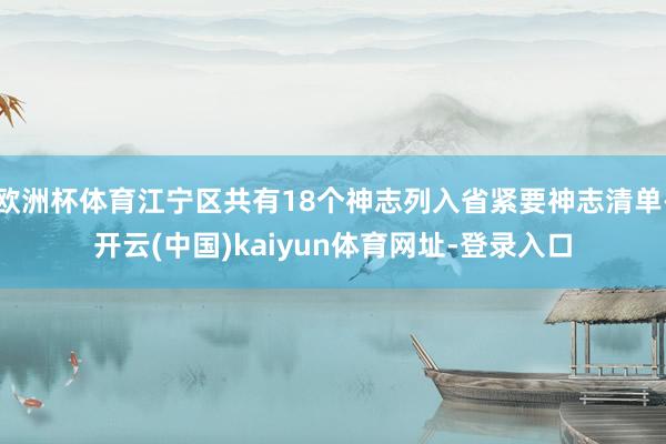 欧洲杯体育江宁区共有18个神志列入省紧要神志清单-开云(中国)kaiyun体育网址-登录入口