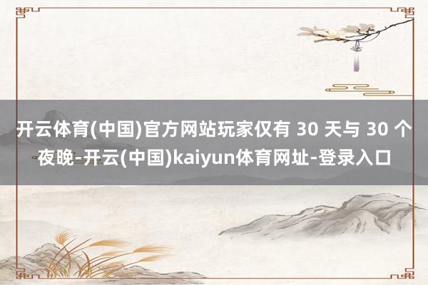 开云体育(中国)官方网站玩家仅有 30 天与 30 个夜晚-开云(中国)kaiyun体育网址-登录入口