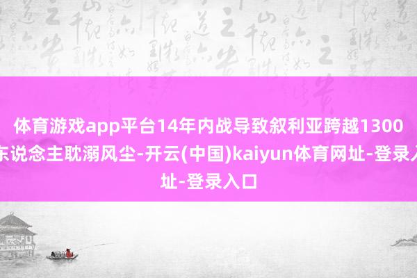 体育游戏app平台14年内战导致叙利亚跨越1300万东说念主耽溺风尘-开云(中国)kaiyun体育网址-登录入口