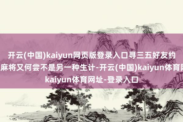开云(中国)kaiyun网页版登录入口寻三五好友约上暖锅、搓上麻将又何尝不是另一种生计-开云(中国)kaiyun体育网址-登录入口