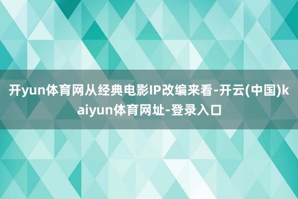 开yun体育网从经典电影IP改编来看-开云(中国)kaiyun体育网址-登录入口