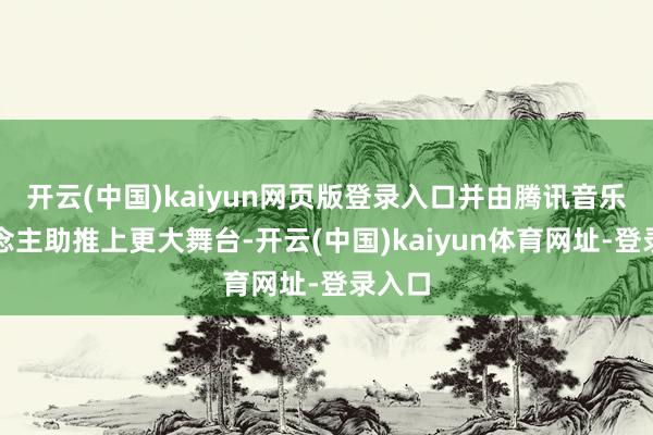 开云(中国)kaiyun网页版登录入口并由腾讯音乐东说念主助推上更大舞台-开云(中国)kaiyun体育网址-登录入口