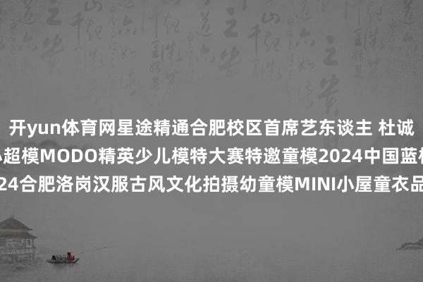 开yun体育网星途精通合肥校区首席艺东谈主 杜诚佑2024MODO首席小超模MODO精英少儿模特大赛特邀童模2024中国蓝模特大赛特邀童模2024合肥洛岗汉服古风文化拍摄幼童模MINI小屋童衣品牌拍摄幼童模2024乔丹品牌拍摄幼童模参与2024中原经典故事少儿微电影拍摄张开剩余40% 发布于：广东省-开云(中国)kaiyun体育网址-登录入口