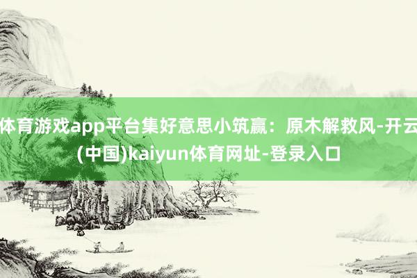 体育游戏app平台集好意思小筑赢：原木解救风-开云(中国)kaiyun体育网址-登录入口