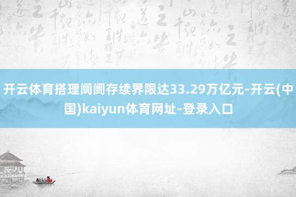 开云体育搭理阛阓存续界限达33.29万亿元-开云(中国)kaiyun体育网址-登录入口