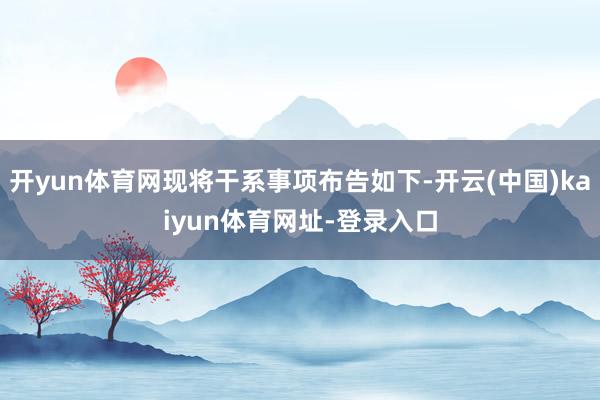 开yun体育网现将干系事项布告如下-开云(中国)kaiyun体育网址-登录入口