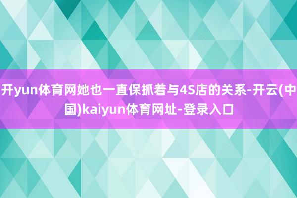 开yun体育网她也一直保抓着与4S店的关系-开云(中国)kaiyun体育网址-登录入口