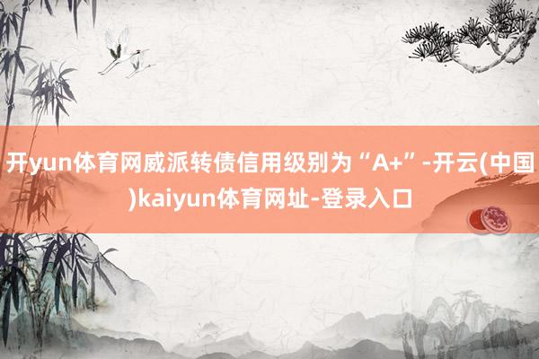 开yun体育网威派转债信用级别为“A+”-开云(中国)kaiyun体育网址-登录入口