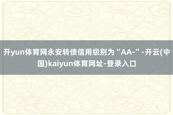 开yun体育网永安转债信用级别为“AA-”-开云(中国)kaiyun体育网址-登录入口