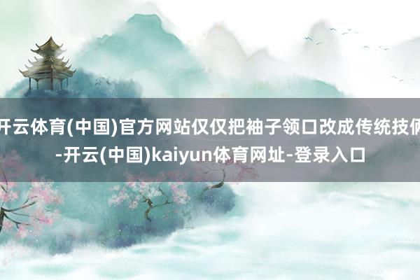 开云体育(中国)官方网站仅仅把袖子领口改成传统技俩-开云(中国)kaiyun体育网址-登录入口