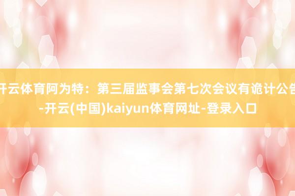 开云体育阿为特:第三届监事会第七次会议有诡计公告-开云(中国)kaiyun体育网址-登录入口
