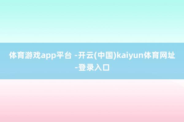 体育游戏app平台 -开云(中国)kaiyun体育网址-登录入口
