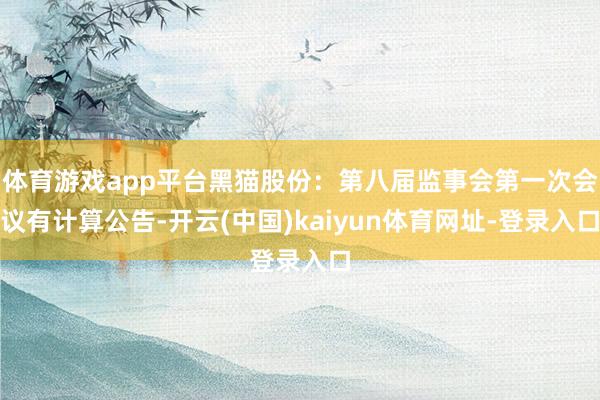 体育游戏app平台黑猫股份：第八届监事会第一次会议有计算公告-开云(中国)kaiyun体育网址-登录入口