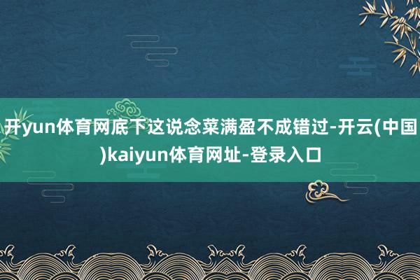 开yun体育网底下这说念菜满盈不成错过-开云(中国)kaiyun体育网址-登录入口